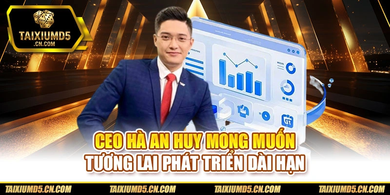 CEO Hà An Huy mong muốn tương lai phát triển dài hạn